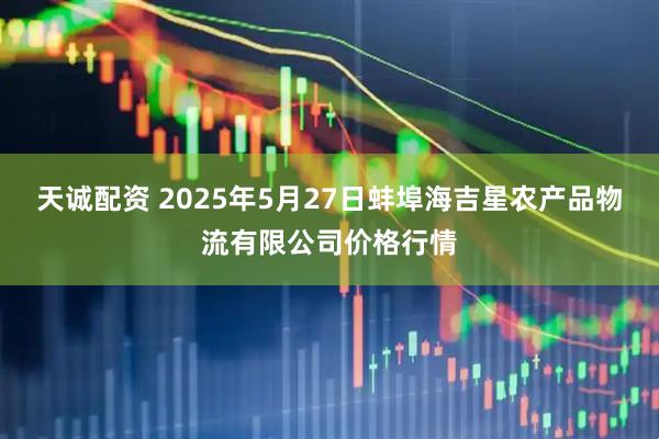 天诚配资 2025年5月27日蚌埠海吉星农产品物流有限公司价格行情