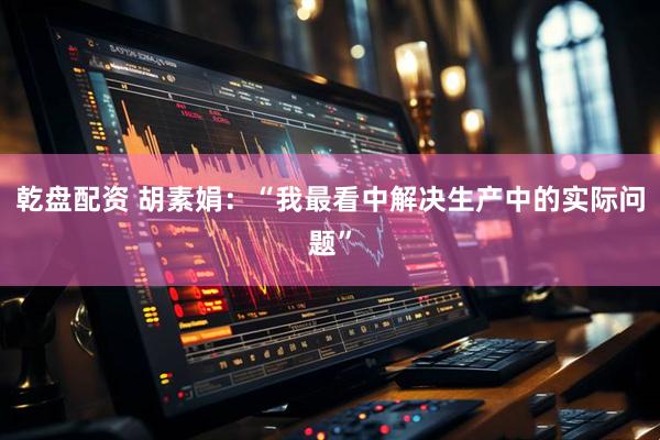 乾盘配资 胡素娟：“我最看中解决生产中的实际问题”