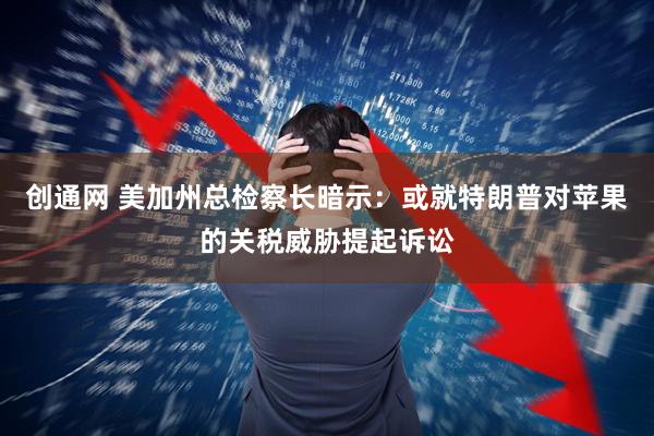 创通网 美加州总检察长暗示：或就特朗普对苹果的关税威胁提起诉讼