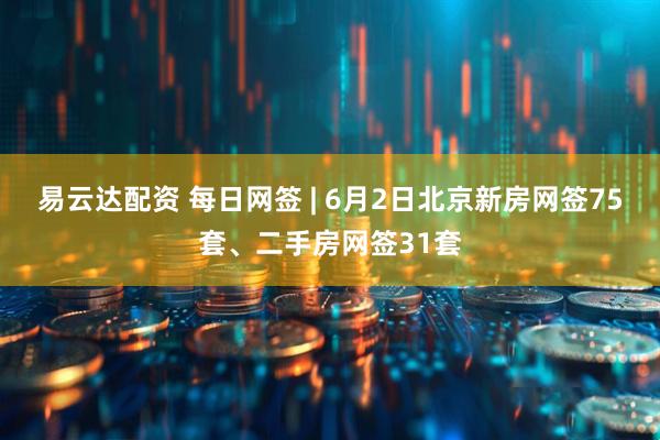 易云达配资 每日网签 | 6月2日北京新房网签75套、二手房网签31套