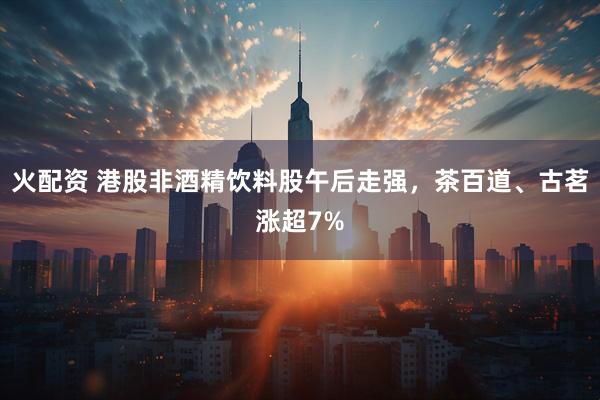 火配资 港股非酒精饮料股午后走强，茶百道、古茗涨超7%