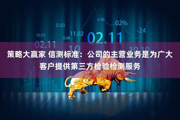 策略大赢家 信测标准：公司的主营业务是为广大客户提供第三方检验检测服务