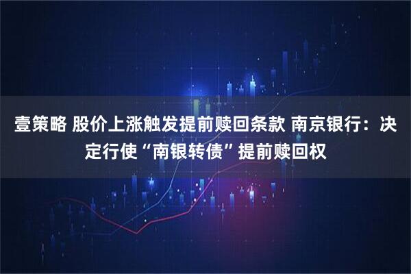 壹策略 股价上涨触发提前赎回条款 南京银行：决定行使“南银转债”提前赎回权