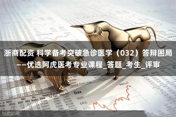 浙商配资 科学备考突破急诊医学（032）答辩困局——优选阿虎医考专业课程_答题_考生_评审