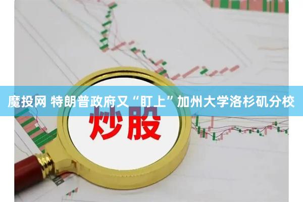 魔投网 特朗普政府又“盯上”加州大学洛杉矶分校