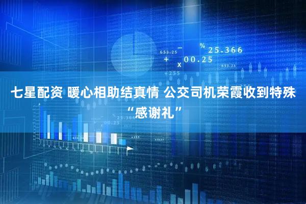 七星配资 暖心相助结真情 公交司机荣霞收到特殊“感谢礼”