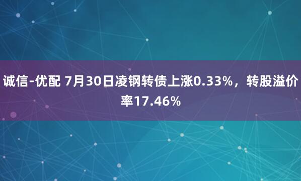 诚信-优配 7月30日凌钢转债上涨0.33%，转股溢价率17.46%
