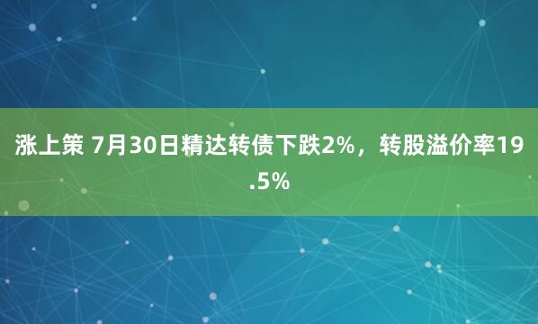 涨上策 7月30日精达转债下跌2%，转股溢价率19.5%