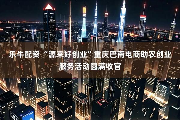 乐牛配资 “源来好创业”重庆巴南电商助农创业服务活动圆满收官