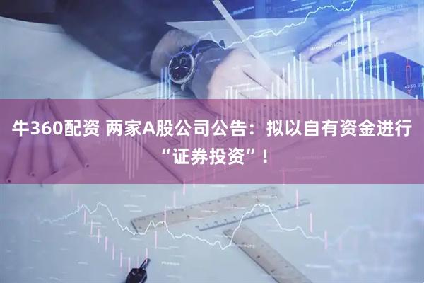 牛360配资 两家A股公司公告：拟以自有资金进行“证券投资”！