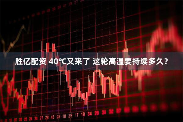 胜亿配资 40℃又来了 这轮高温要持续多久？