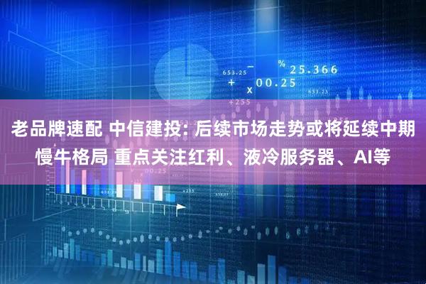 老品牌速配 中信建投: 后续市场走势或将延续中期慢牛格局 重点关注红利、液冷服务器、AI等