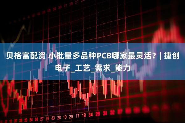 贝格富配资 小批量多品种PCB哪家最灵活？| 捷创电子_工艺_需求_能力