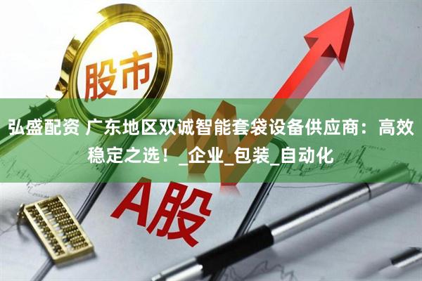 弘盛配资 广东地区双诚智能套袋设备供应商：高效稳定之选！_企业_包装_自动化