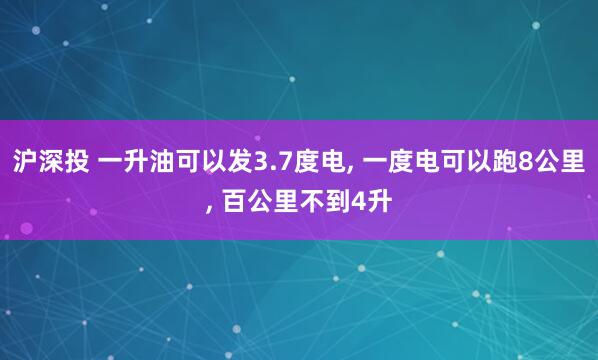 沪深投 一升油可以发3.7度电, 一度电可以跑8公里, 百公里不到4升