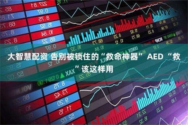 大智慧配资 告别被锁住的“救命神器” AED “救”该这样用