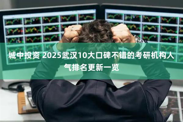 城中投资 2025武汉10大口碑不错的考研机构人气排名更新一览