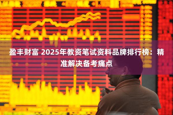盈丰财富 2025年教资笔试资料品牌排行榜：精准解决备考痛点