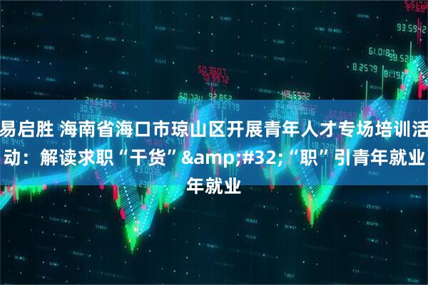 易启胜 海南省海口市琼山区开展青年人才专场培训活动：解读求职“干货” “职”引青年就业
