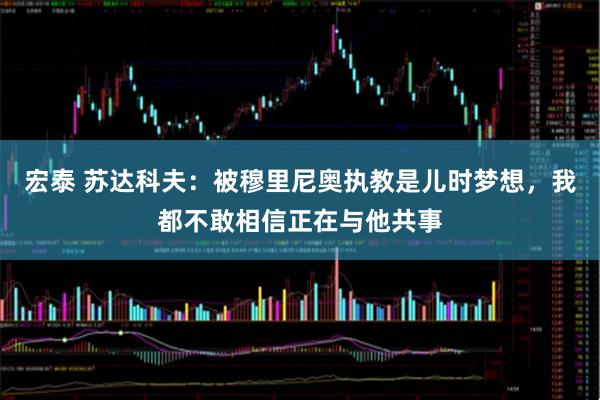宏泰 苏达科夫：被穆里尼奥执教是儿时梦想，我都不敢相信正在与他共事