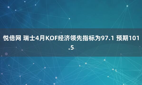 悦倍网 瑞士4月KOF经济领先指标为97.1 预期101.5