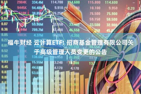 福牛财经 云计算ETF: 招商基金管理有限公司关于高级管理人员变更的公告