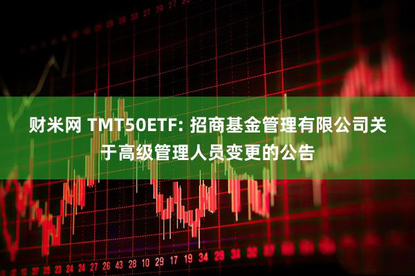 财米网 TMT50ETF: 招商基金管理有限公司关于高级管理人员变更的公告