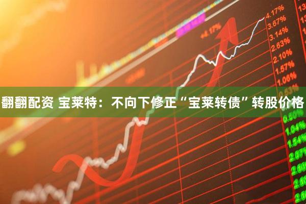 翻翻配资 宝莱特：不向下修正“宝莱转债”转股价格