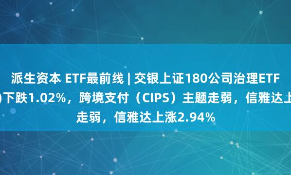 派生资本 ETF最前线 | 交银上证180公司治理ETF(510010)下跌1.02%,跨境支付(CIPS)主题走弱,信雅达上涨2.94%