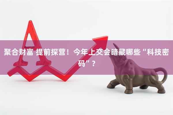聚合财富 提前探营！今年上交会暗藏哪些“科技密码”？