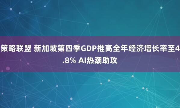 策略联盟 新加坡第四季GDP推高全年经济增长率至4.8% AI热潮助攻