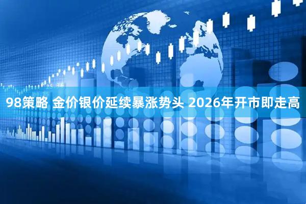 98策略 金价银价延续暴涨势头 2026年开市即走高