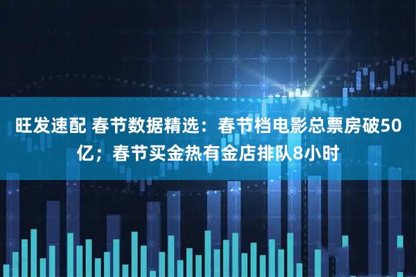旺发速配 春节数据精选：春节档电影总票房破50亿；春节买金热有金店排队8小时