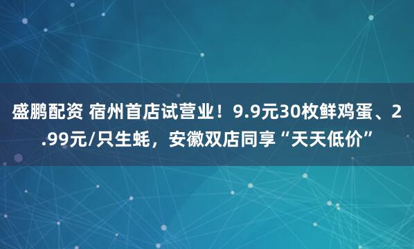 盛鹏配资 宿州首店试营业！9.9元30枚鲜鸡蛋、2.99元/只生蚝，安徽双店同享“天天低价”