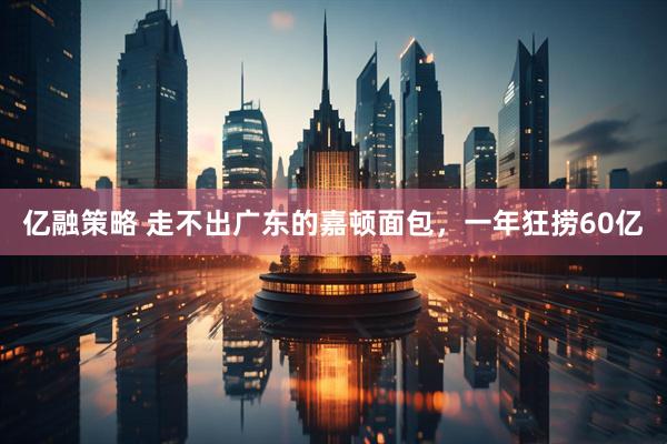 亿融策略 走不出广东的嘉顿面包，一年狂捞60亿