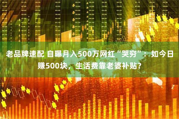 老品牌速配 自曝月入500万网红“哭穷”：如今日赚500块，生活费靠老婆补贴？