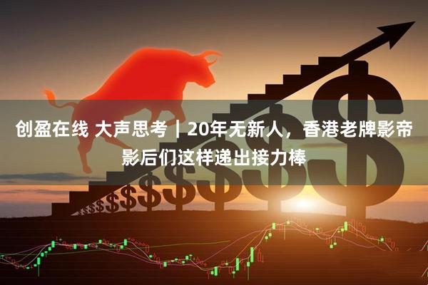 创盈在线 大声思考｜20年无新人，香港老牌影帝影后们这样递出接力棒