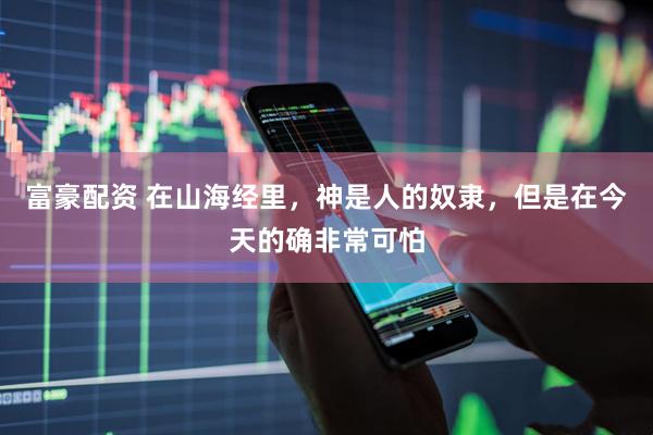 富豪配资 在山海经里,神是人的奴隶,但是在今天的确非常可怕