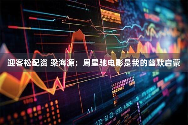 迎客松配资 梁海源：周星驰电影是我的幽默启蒙