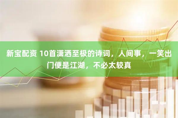 新宝配资 10首潇洒至极的诗词,人间事,一笑出门便是江湖,不必太较真