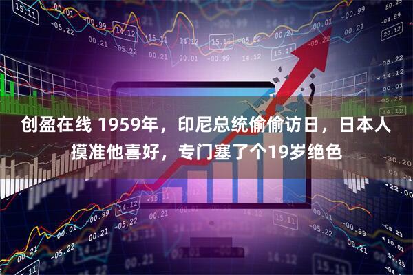 创盈在线 1959年,印尼总统偷偷访日,日本人摸准他喜好,专门塞了个19岁绝色